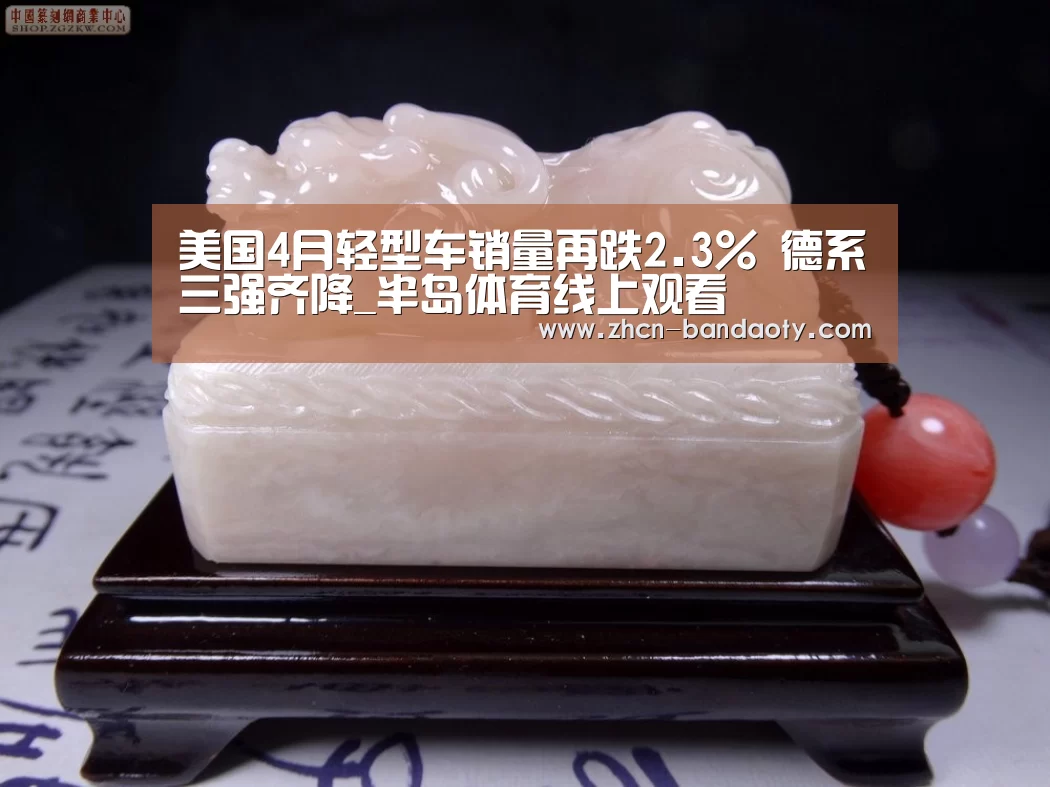 美国4月轻型车销量再跌2.3% 德系三强齐降_半岛体育线上观