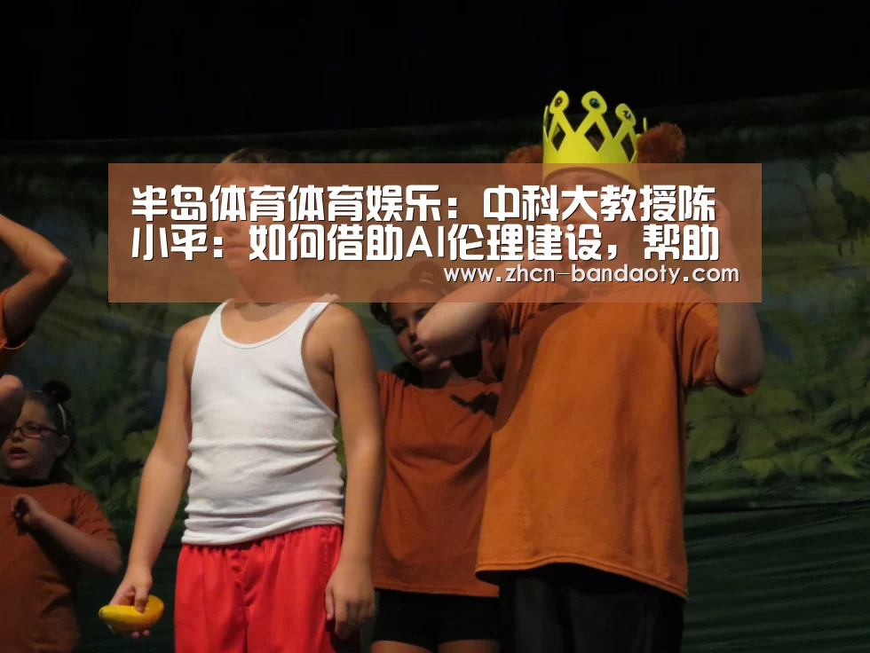 半岛体育体育娱乐:中科大教授陈小平:如何借助AI伦理建设,帮助AI“天才儿童”更好成长(图4) 半岛体育体育娱乐