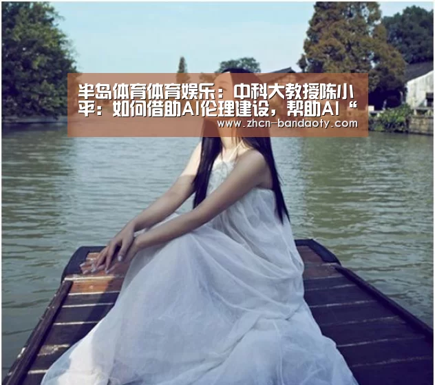 半岛体育体育娱乐:中科大教授陈小平:如何借助AI伦理建设,帮助AI“天才儿童”更好成长(图2) 半岛体育下载