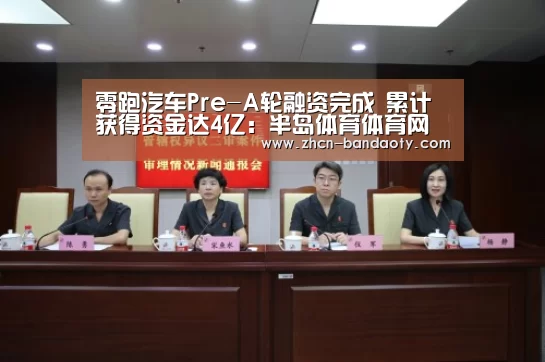 零跑汽车Pre-A轮融资完成 累计获得资金达4亿:半岛体育体育网(图1) 半岛体育线上观看